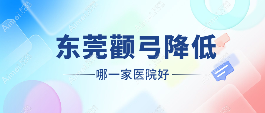 东莞颧弓降低哪一家医院好 东莞颧弓降低哪一家医院好