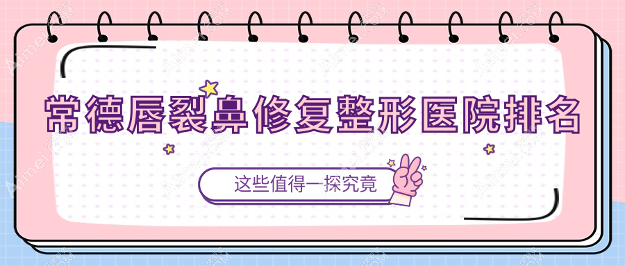 常德唇裂鼻修复哪家医院较好?人气排行前十,辰格容妍等口碑入选