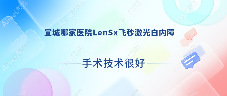 宣城哪家医院LenSx飞秒激光白内障手术技术很好？精选5家超人气医院,附医院详解