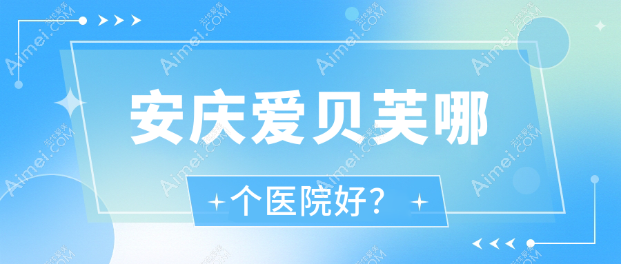 安庆爱贝芙哪个医院好?2025排名榜单:好梦|辰悦|嘉美外科等入选!附价目表