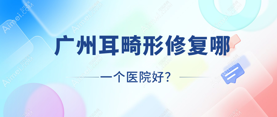广州耳畸形修复哪一个医院好?法优曼/紫馨/伊羡等这十家技术很好