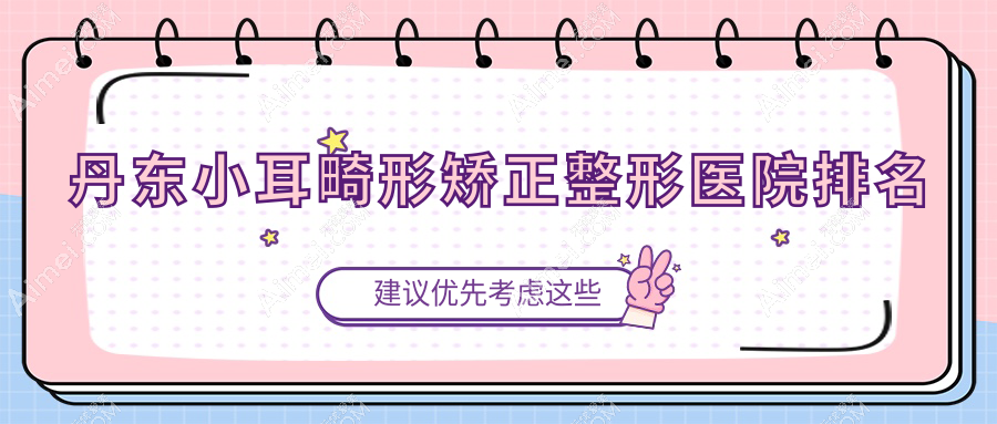 丹东小耳畸形矫正医院排名前十:日升/盛美艳小耳畸形矫正好
