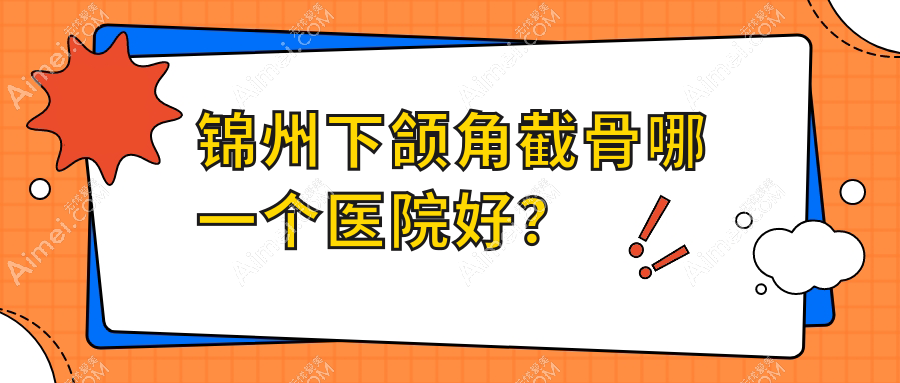 锦州下颌角截骨哪一个医院好?医院、绮优拉、解志博等这5家技术好