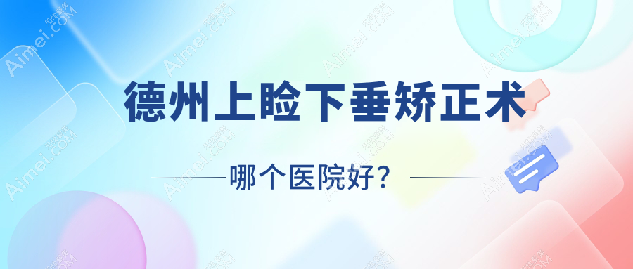德州上睑下垂矫正术哪个医院好?精选十家当地实力比较高的整形机构