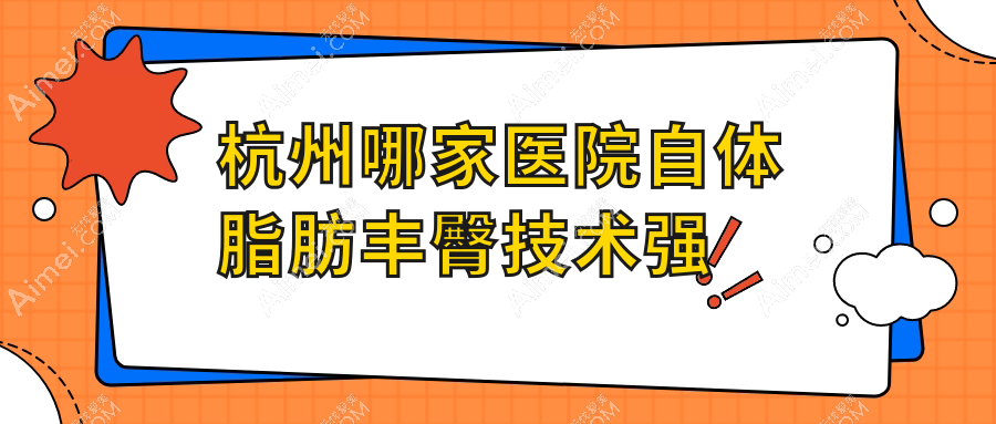 杭州哪家医院自体脂肪丰臀技术强?盘点10家受欢迎医院,附医院全面介绍