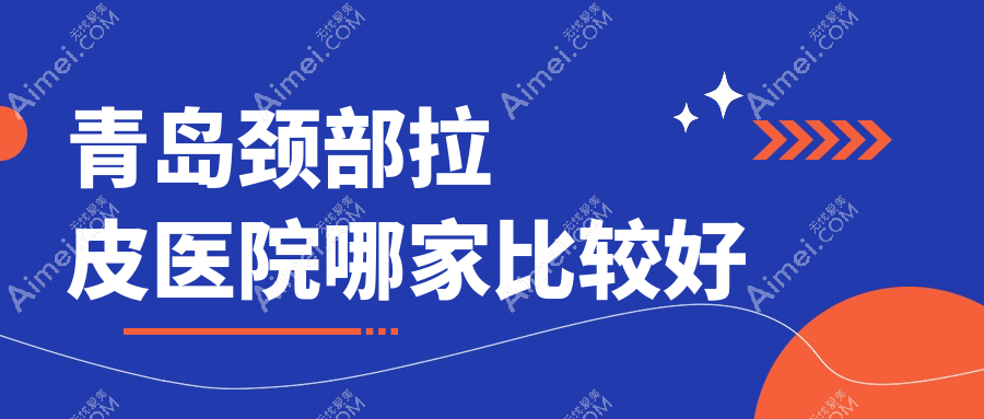 青岛颈部拉皮医院哪家比较好?做自体脂肪除颈纹/电波拉皮去颈纹的医院有这10家