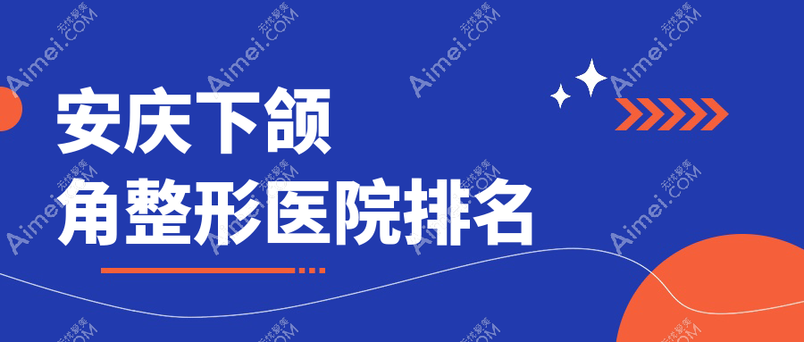 安庆下颌角医院排名榜:长曲线下颌角/正颌手术和磨骨失败修复医院推荐