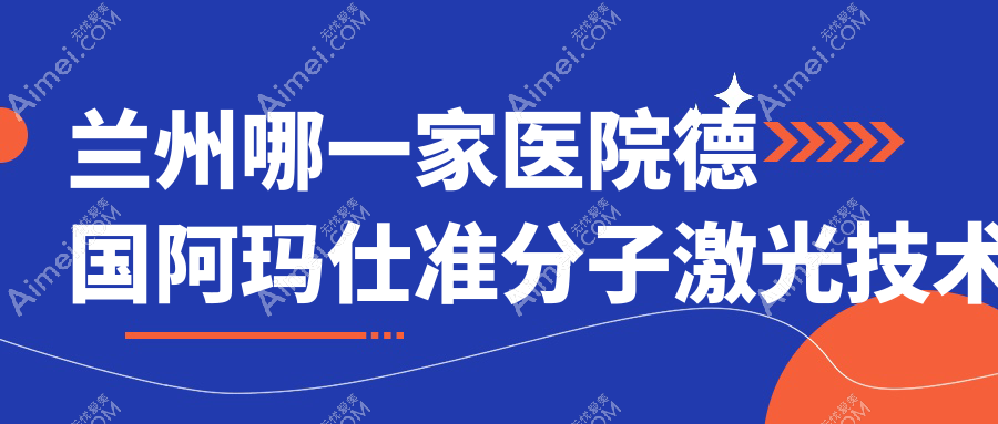 兰州哪一家医院德国阿玛仕准分子激光技术很好?甄选十家高人气医院,附医院详细阐述