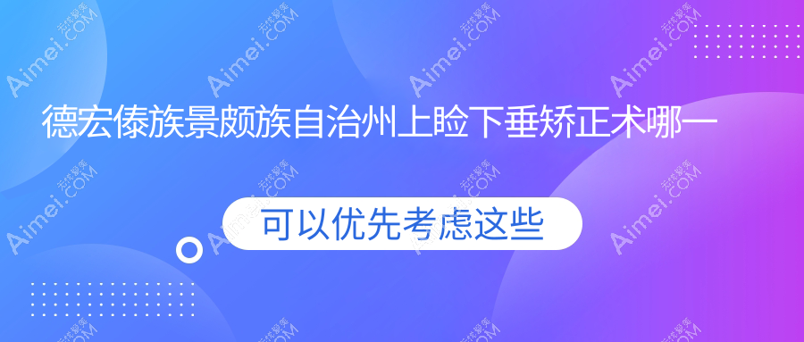德宏傣族景颇族自治州上睑下垂矫正术哪一个医院好？瑞丽市畹町经济开发区人民医院、德宏州人民医院、瑞丽市人民医院等这5家技术强