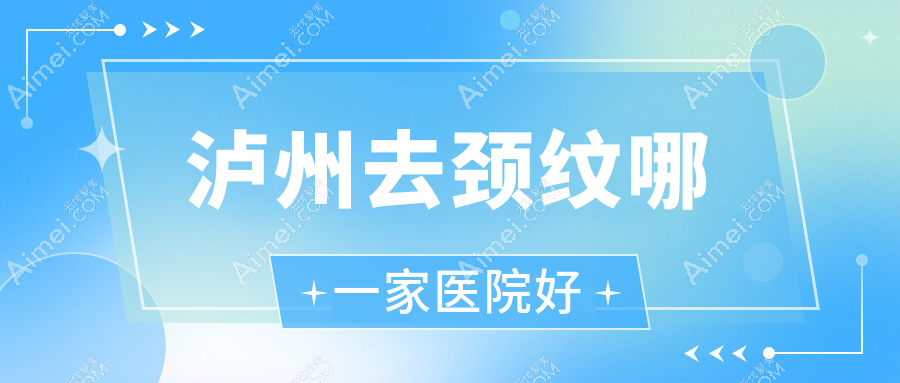 泸州去颈纹哪一家医院好 泸州去颈纹哪一家医院好