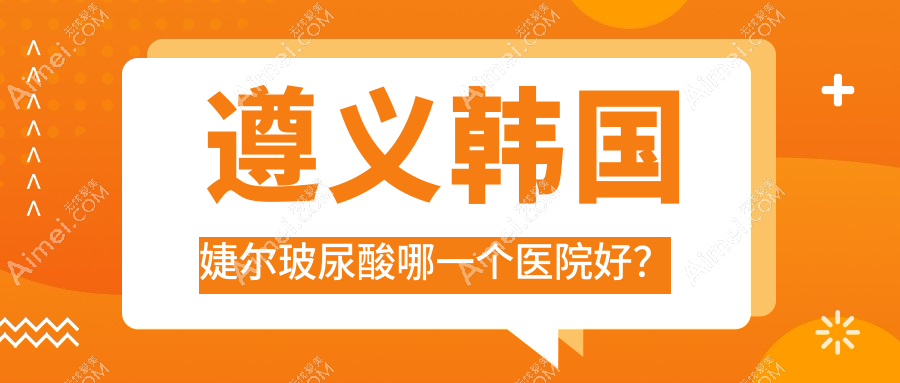 遵义韩国婕尔玻尿酸哪一个医院好? 遵义韩国婕尔玻尿酸哪一个医院好?