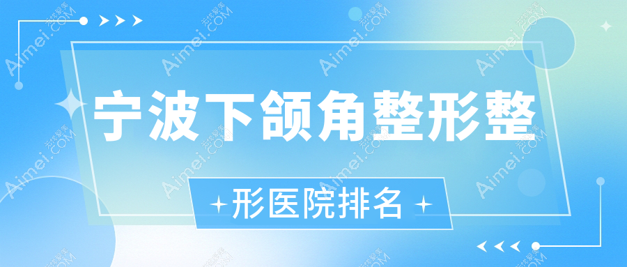 宁波下颌角整形医院排名榜:长曲线下颌角/磨骨失败修复和下颌角整形修复医院推荐