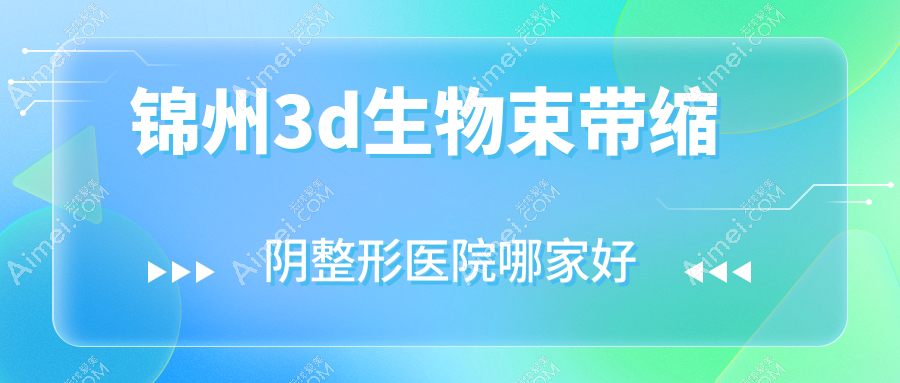 锦州3d生物束带缩阴哪里好?价格多少钱?唯娜/解志博/绮优拉5000元起