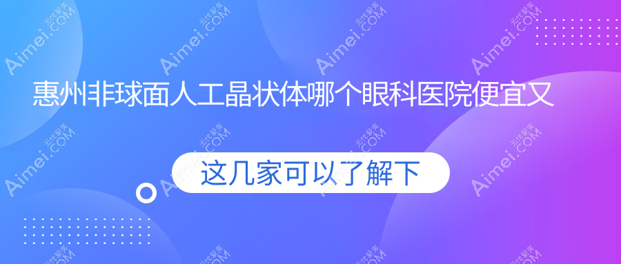 惠州非球面人工晶状体哪个医院便宜又好?明康眼科医院、爱尔眼科医院好又便宜