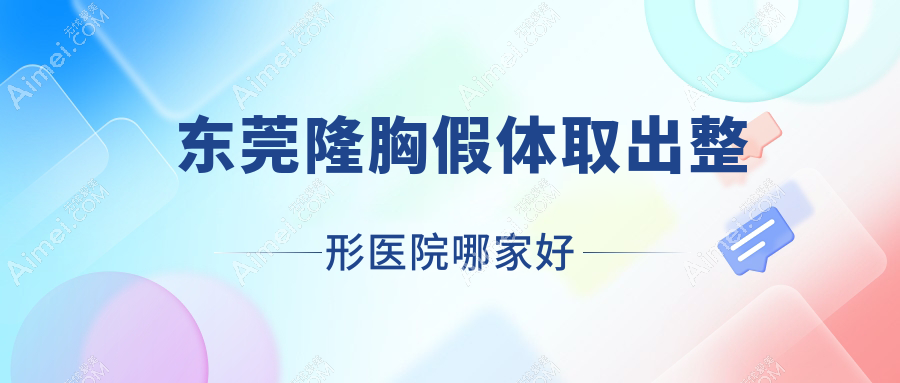东莞隆胸假体取出哪家好?推荐东莞隆胸假体取出口碑不错还正规的医院