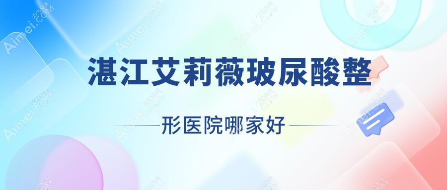 湛江艾莉薇玻尿酸哪家好?湛江整形医院排名恒美时光、韩逅、康特美医院