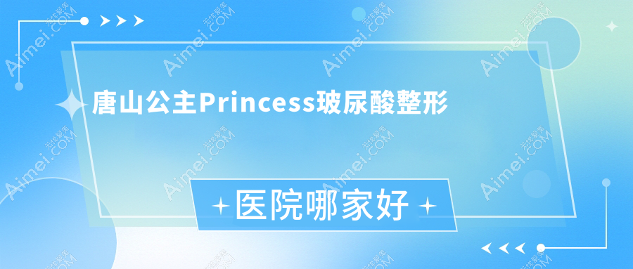 唐山公主Princess玻尿酸哪家好?唐山整形医院排名迁安苏亚美联臣医院|迁安红颜会|恩禾有颜