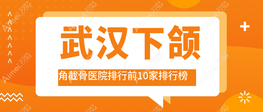 武汉下颌角截骨医院排行前10家排行榜 武汉下颌角截骨医院排行前10家排行榜