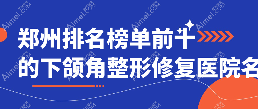 郑州排名榜单前十的下颌角整形修复医院名单出炉(推荐郑州下颌角整形修复很不错的十家医院)
