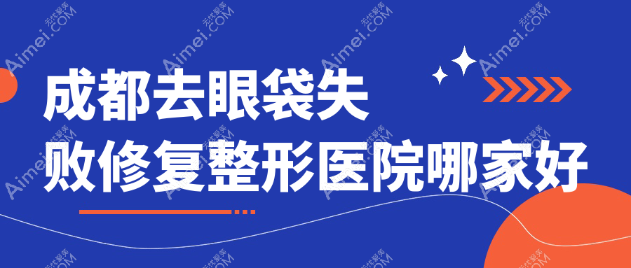 成都去眼袋失败修复哪家好?推荐成都去眼袋失败修复靠谱还正规的医院