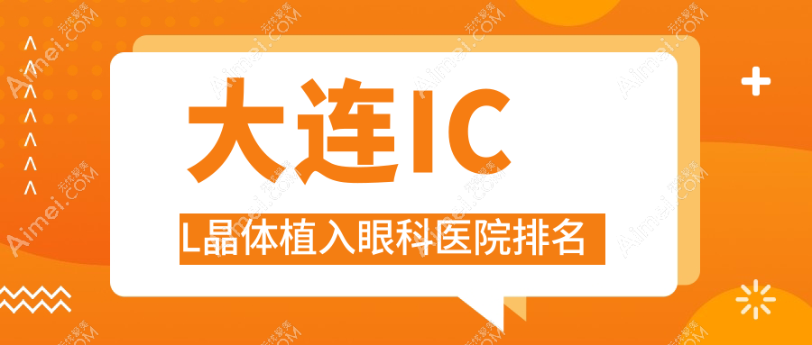 大连ICL晶体植入哪家医院较好?人气排行前10,友谊医院等口碑入选
