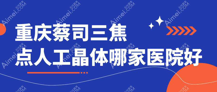 重庆蔡司三焦点人工晶体哪家医院好?眼科医院、人气评测价格收费表预览!