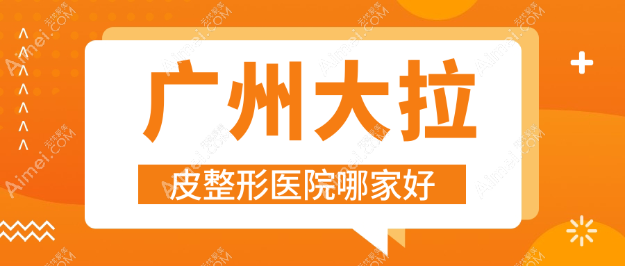 广州大拉皮整形医院哪家好 广州大拉皮整形医院哪家好