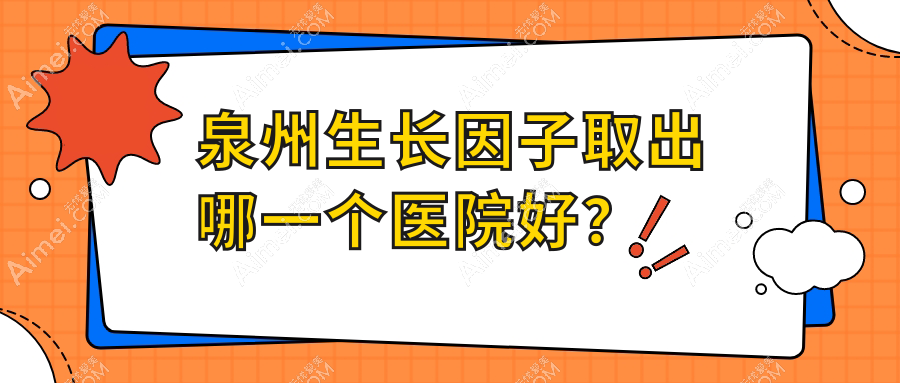 泉州生长因子取出哪一个医院好?2024排行:泉美||欧菲等入围!附价格表