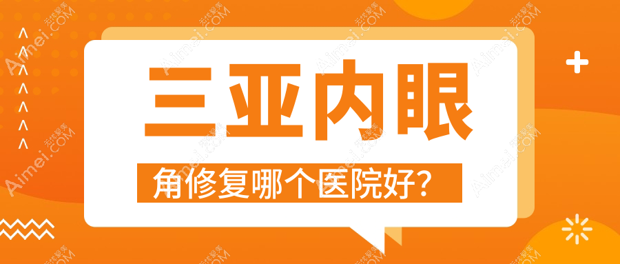 三亚内眼角修复哪个医院好？实力声誉相比:三合康养/刘东阳/任晓玲等10家