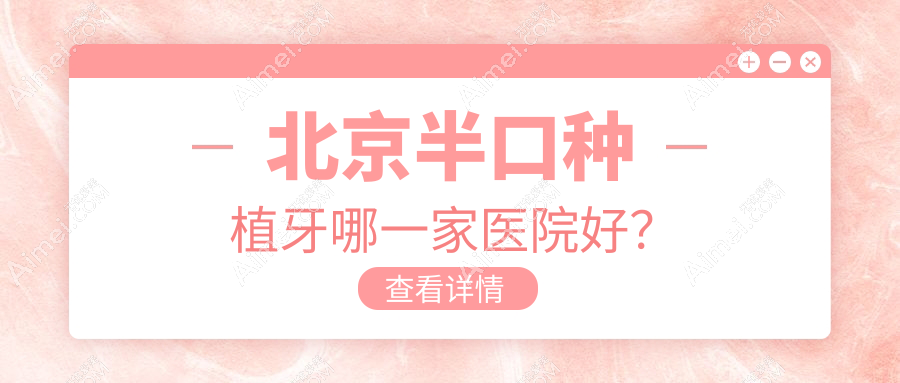 北京半口种植牙哪一家医院好?北京半口种植牙的医院有伶俐/大望医院