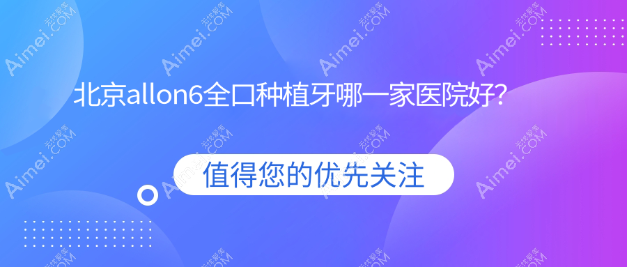 北京allon6全口种植牙哪一家医院好? 北京allon6全口种植牙哪一家医院好?