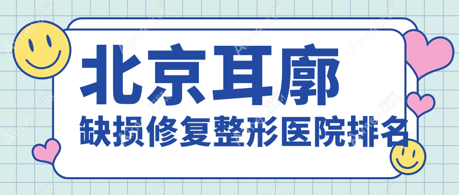 北京耳廓缺损修复整形医院排名 北京耳廓缺损修复整形医院排名