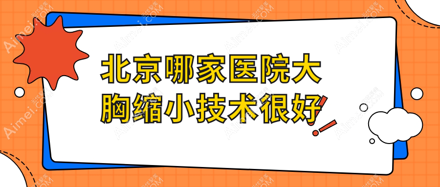 北京哪家医院大胸缩小技术很好?盘点10家高人气医院,附医院介绍
