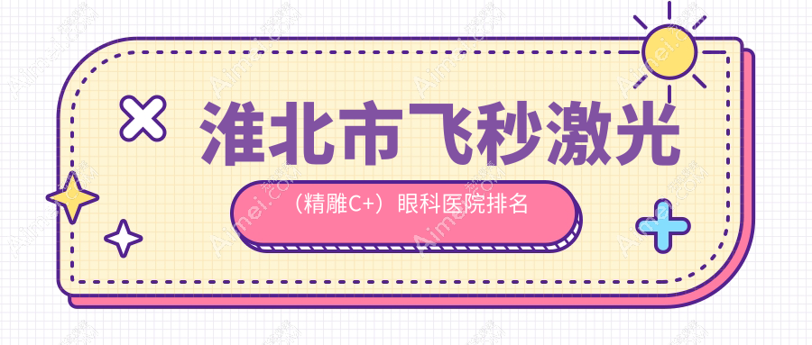 淮北市飞秒激光(精雕C+)医院排名前1:爱尔/飞秒激光(精雕C+)比较好