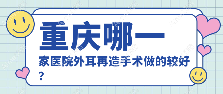重庆哪一家医院外耳再造手术做的较好?新版重庆外耳再造排名TOP十医院更新