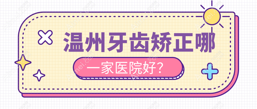温州牙齿矫正哪一家医院好?温州固定托槽矫正器/隐形矫正器甄选这些
