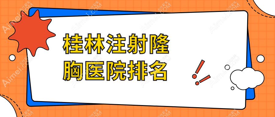 桂林注射隆胸正规的医院:华美/时光/容嫣医美排名前五