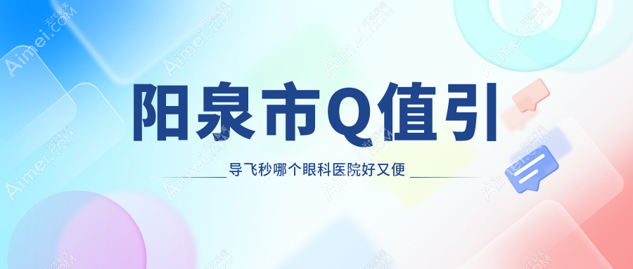 阳泉市Q值引导飞秒哪个医院好又便宜?爱维视/好还不贵