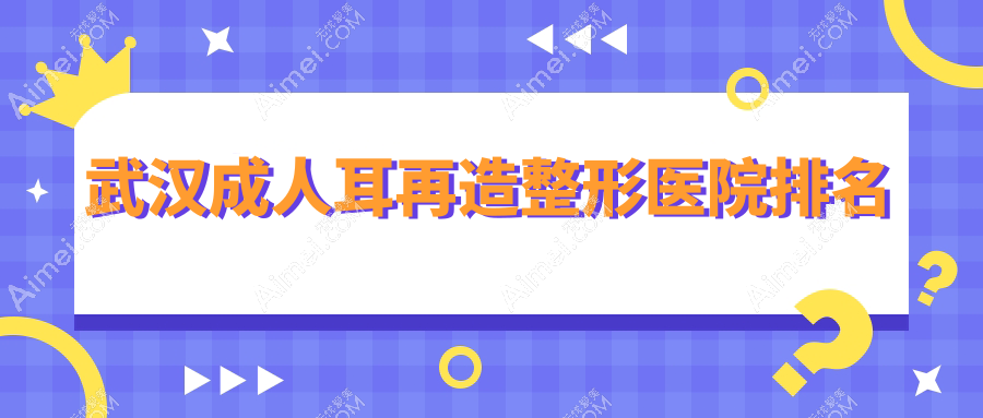 武汉成人耳再造整形医院排名 武汉成人耳再造整形医院排名