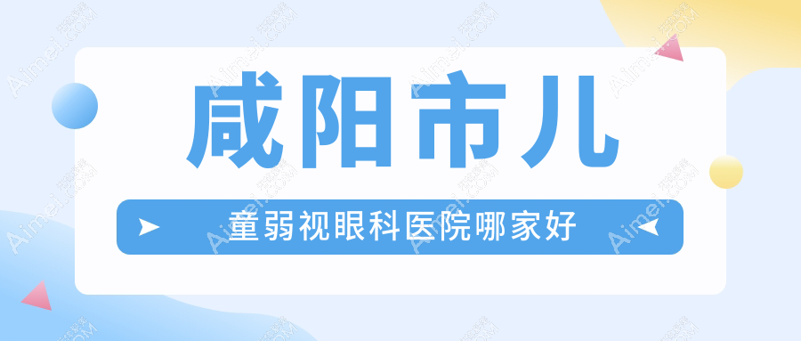 咸阳市儿童弱视哪家好?咸阳市眼科医院排名光明//
