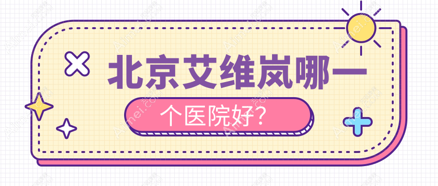 北京艾维岚哪一个医院好?优选十家本地实力不低的整形机构