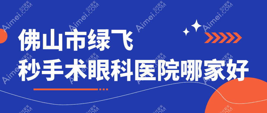佛山市绿飞秒手术眼科医院哪家好?佛山市建议华厦眼科|希玛