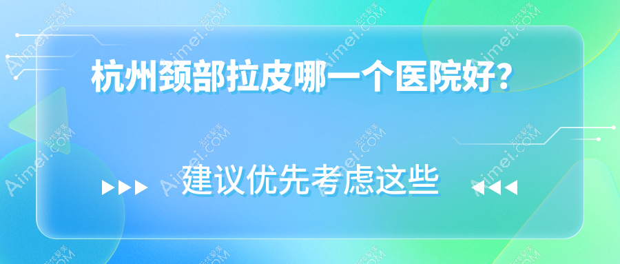 杭州颈部拉皮哪一个医院好?2025排行:静港/萧山医院/严美等入围!附价格表