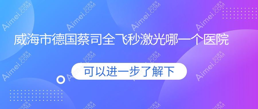 威海市德国蔡司全飞秒激光哪一个医院好?硬实力人气对比:中康铭熙//等1家