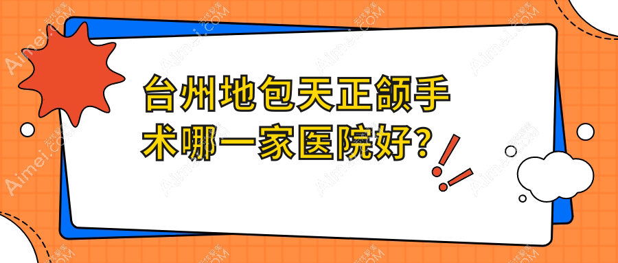 台州地包天正颌手术哪一家医院好?排名前十医院有玉环沙门新贝/天台博仕专科医院