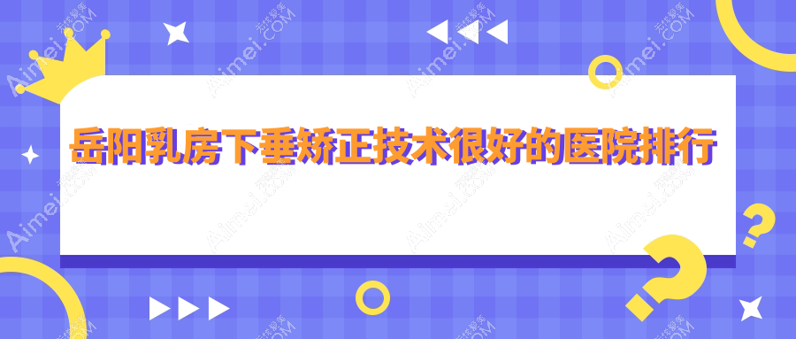 岳阳乳房下垂矫正技术较好的医院排行 岳阳乳房下垂矫正技术较好的医院排行