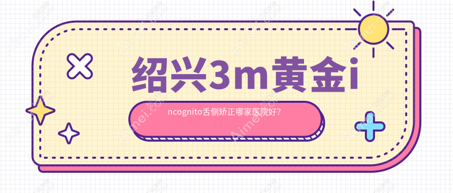 绍兴3m黄金incognito舌侧矫正哪家医院好?绍兴3m黄金incognito舌侧矫正的医院有诸暨西子美/诸暨牙名仕