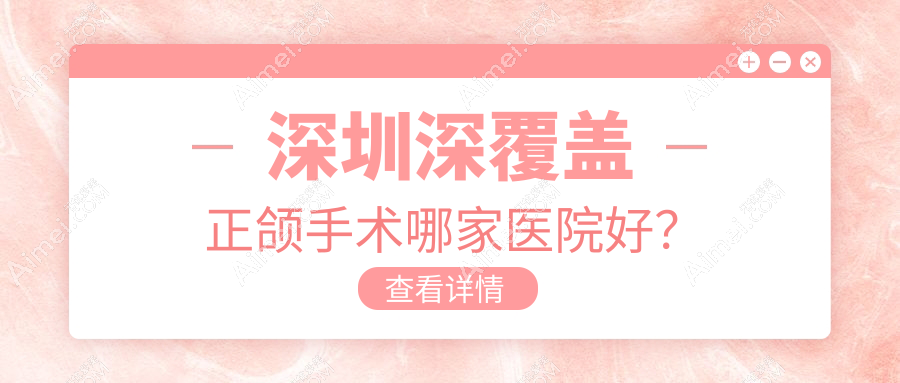 深圳深覆盖正颌手术哪家医院好？排名前十医院有佳洲/李育毫