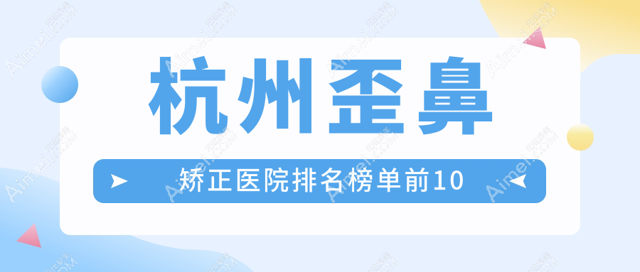 杭州歪鼻矫正医院排名榜单前10 杭州歪鼻矫正医院排名榜单前10
