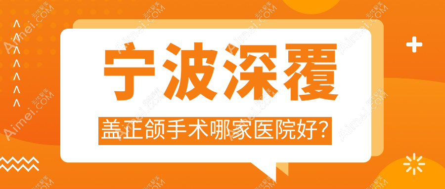 宁波深覆盖正颌手术哪家医院好?宁波双颌前突正颌手术/深覆合正颌手术选择这几个